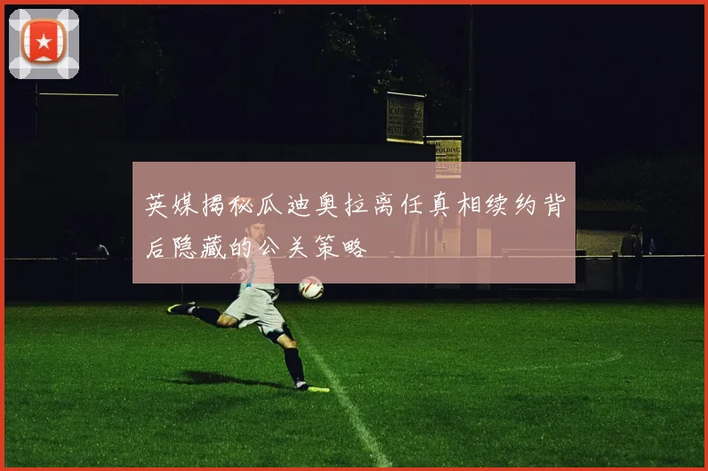 英媒揭秘瓜迪奥拉离任真相续约背后隐藏的公关策略
