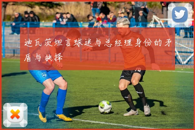 迪瓦茨坦言球迷与总经理身份的矛盾与抉择