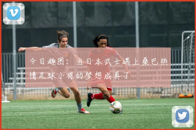 今日趣图：当日本武士遇上桑巴热情足球小将的梦想成真了