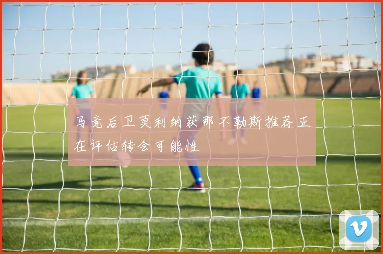 马竞后卫莫利纳获那不勒斯推荐正在评估转会可能性