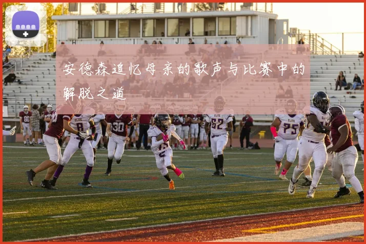 安德森追忆母亲的歌声与比赛中的解脱之道