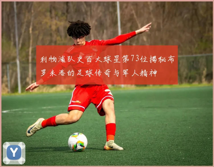 利物浦队史百大球星第73位揭秘布罗米洛的足球传奇与军人精神