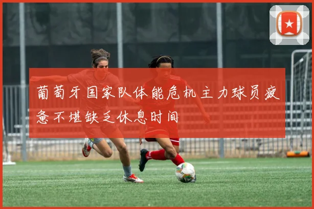 葡萄牙国家队体能危机主力球员疲惫不堪缺乏休息时间
