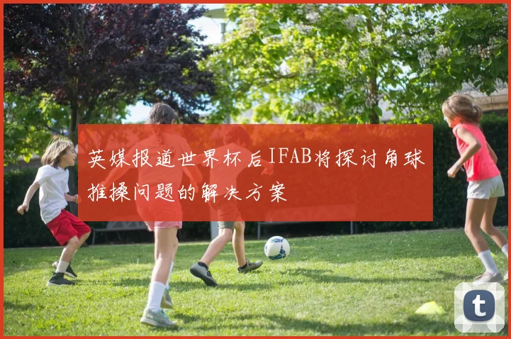 英媒报道世界杯后IFAB将探讨角球推搡问题的解决方案