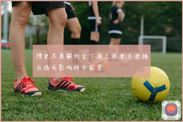 穆里尼奥解约金下周上涨里克尔梅当选或影响转会前景