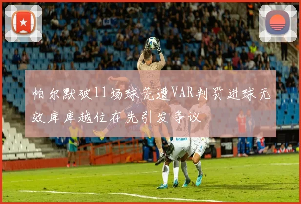 帕尔默破11场球荒遭VAR判罚进球无效库库越位在先引发争议