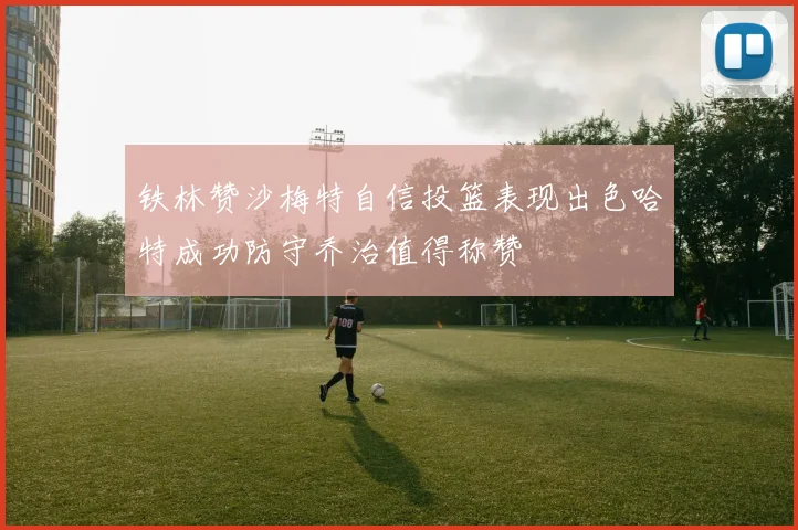 铁林赞沙梅特自信投篮表现出色哈特成功防守乔治值得称赞