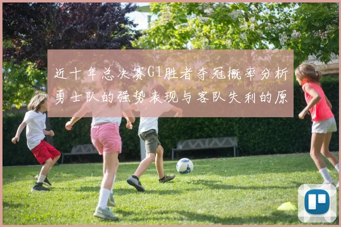 近十年总决赛G1胜者夺冠概率分析勇士队的强势表现与客队失利的原因探讨