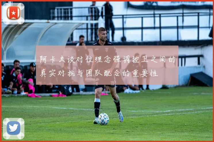 阿卡夫谈对位理念强调控卫之间的真实对抗与团队配合的重要性