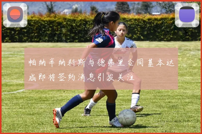 帕纳辛纳科斯与德弗里合同基本达成即将签约消息引发关注