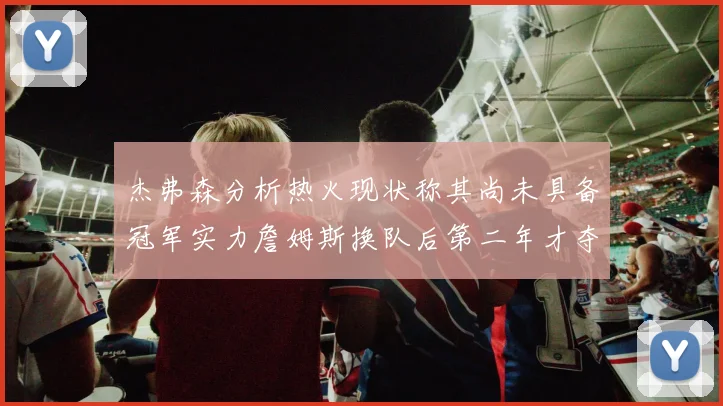 杰弗森分析热火现状称其尚未具备冠军实力詹姆斯换队后第二年才夺冠