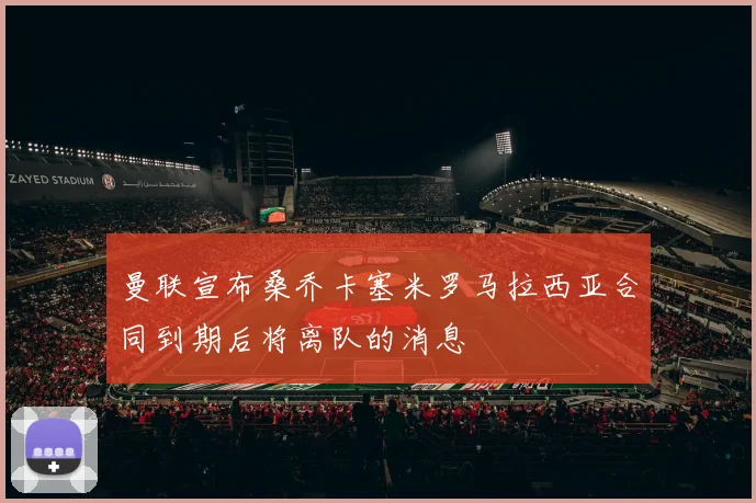 曼联宣布桑乔卡塞米罗马拉西亚合同到期后将离队的消息