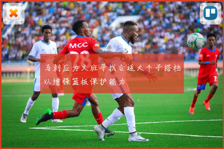 马刺应为文班寻找合适大个子搭档以增强篮板保护能力