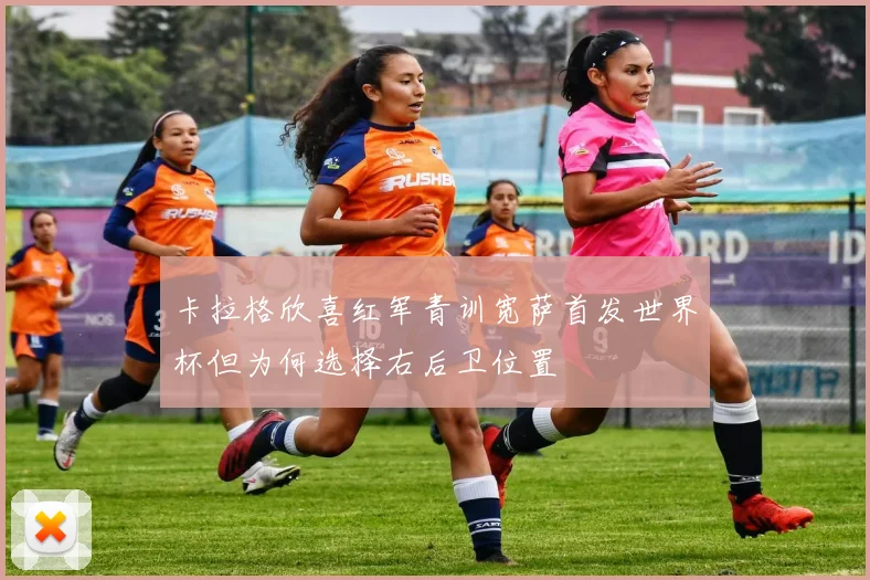 卡拉格欣喜红军青训宽萨首发世界杯但为何选择右后卫位置