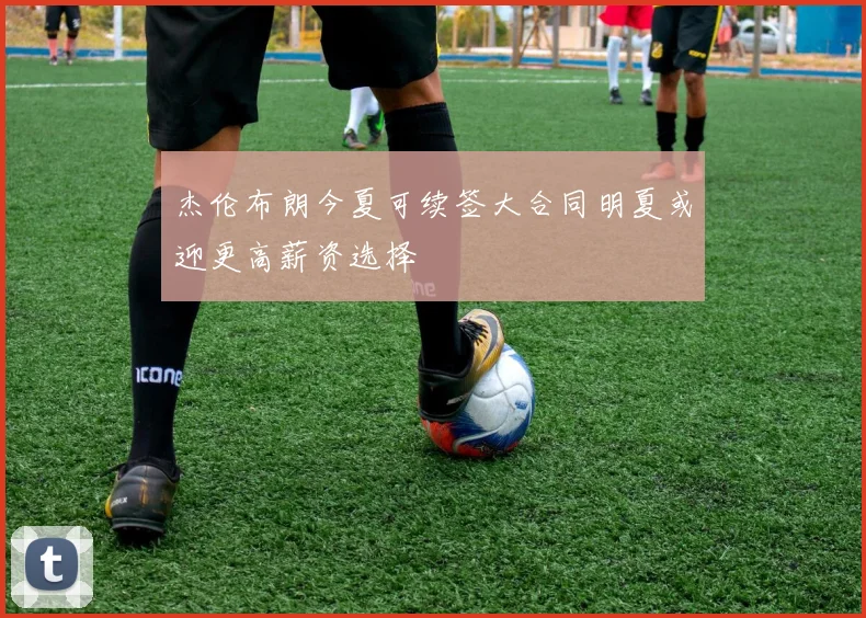 杰伦布朗今夏可续签大合同明夏或迎更高薪资选择