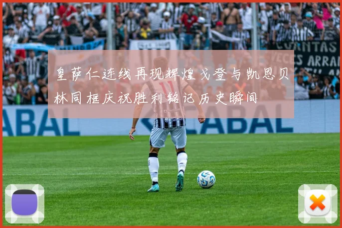 皇萨仁连线再现辉煌戈登与凯恩贝林同框庆祝胜利铭记历史瞬间