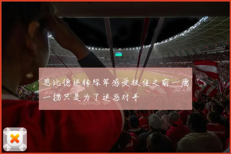 恩比德逆转绿军感受极佳之前一瘸一拐只是为了迷惑对手