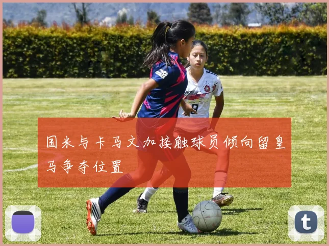 国米与卡马文加接触球员倾向留皇马争夺位置