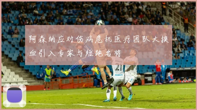 阿森纳应对伤病危机医疗团队大换血引入专家与短跑名将
