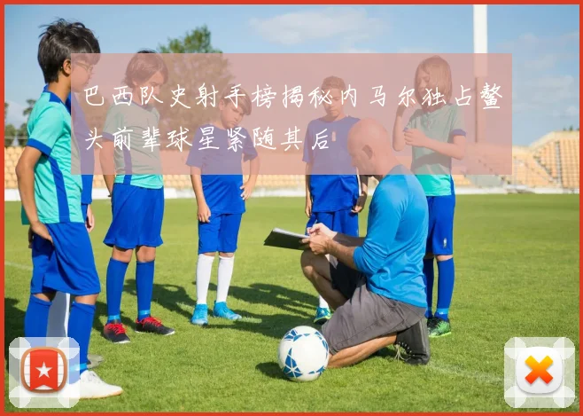 巴西队史射手榜揭秘内马尔独占鳌头前辈球星紧随其后