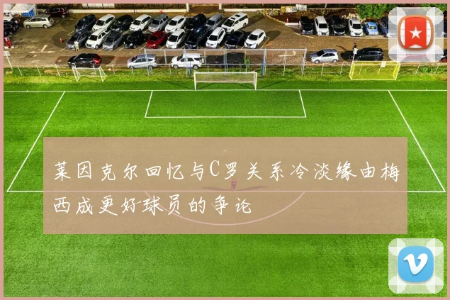 莱因克尔回忆与C罗关系冷淡缘由梅西成更好球员的争论
