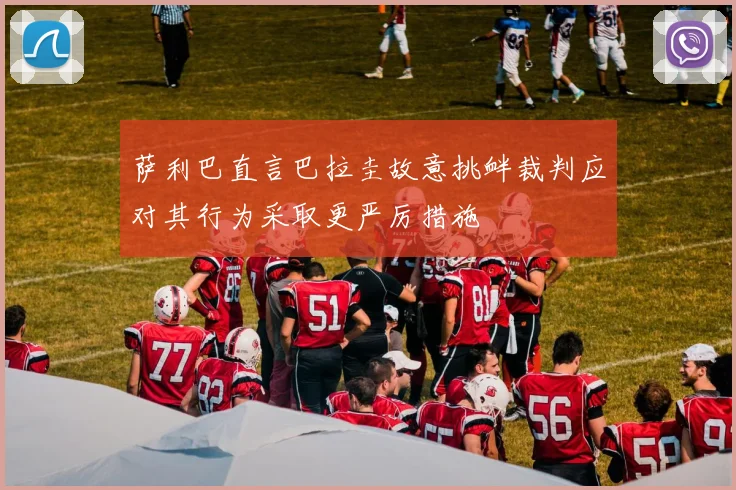 萨利巴直言巴拉圭故意挑衅裁判应对其行为采取更严厉措施