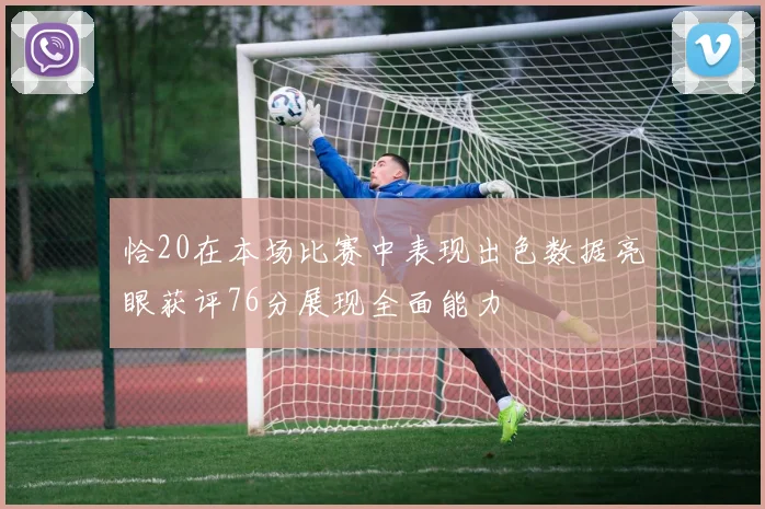 恰20在本场比赛中表现出色数据亮眼获评76分展现全面能力