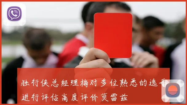 独行侠总经理梅对多位熟悉的选手进行评估高度评价莫雷兹