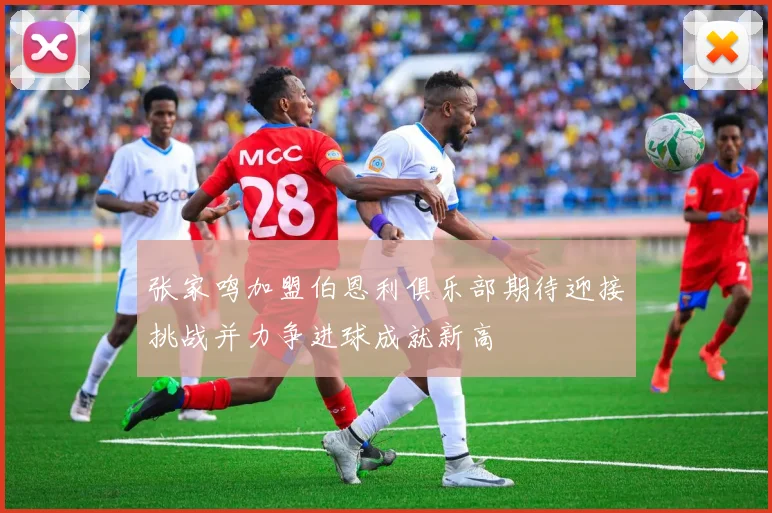 张家鸣加盟伯恩利俱乐部期待迎接挑战并力争进球成就新高