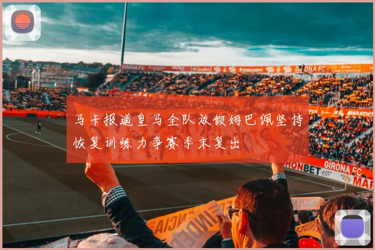 马卡报道皇马全队放假姆巴佩坚持恢复训练力争赛季末复出